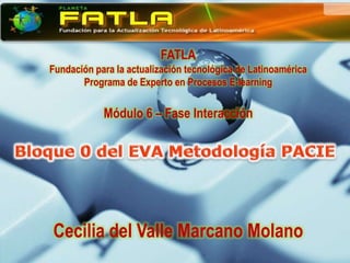 FATLA
Fundación para la actualización tecnológica de Latinoamérica
       Programa de Experto en Procesos E-learning

            Módulo 6 – Fase Interacción




Cecilia del Valle Marcano Molano
 