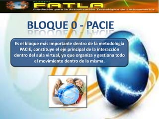 Es el bloque más importante dentro de la metodología
   PACIE, constituye el eje principal de la interacción
dentro del aula virtual, ya que organiza y gestiona todo
          el movimiento dentro de la misma.
 