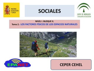 SOCIALES
NIVEL I. BLOQUE II.
Tema 2.- LOS FACTORES FÍSICOS DE LOS ESPACIOS NATURALES
CEPER CEHEL
 