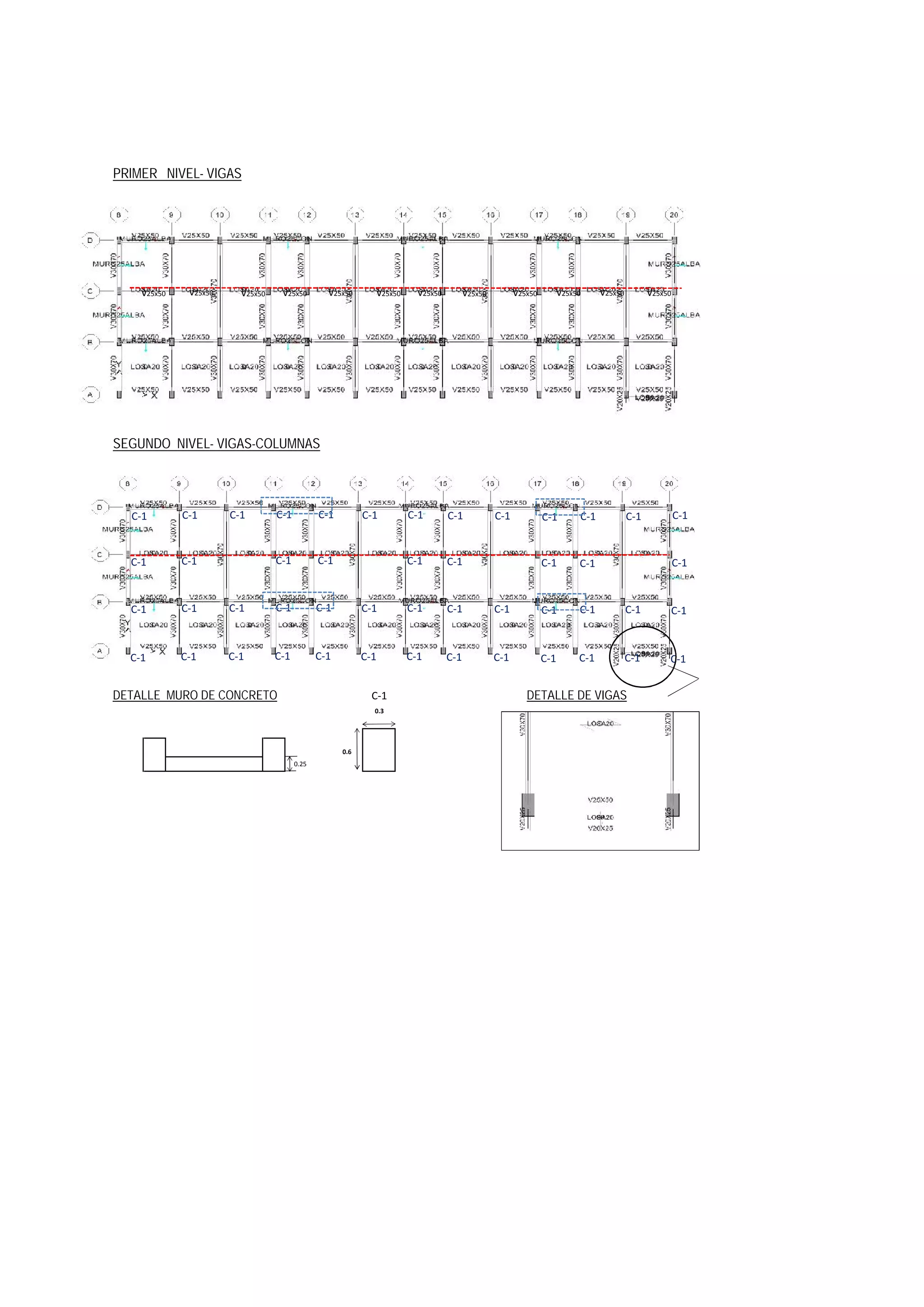PRIMER NIVEL- VIGAS
SEGUNDO NIVEL- VIGAS-COLUMNAS
DETALLE MURO DE CONCRETO C-1 DETALLE DE VIGAS
0.3
0.6
0.25
C-1 C-1 C-1 C-1 C-1 C-1 C-1 C-1 C-1 C-1 C-1 C-1 C-1
C-1 C-1 C-1 C-1 C-1 C-1 C-1 C-1 C-1
C-1 C-1 C-1 C-1 C-1 C-1 C-1 C-1 C-1 C-1 C-1 C-1 C-1
C-1 C-1 C-1 C-1 C-1 C-1 C-1 C-1 C-1 C-1 C-1 C-1 C-1
v25x50 v25x50 v25x50 v25x50 v25x50 v25x50 v25x50 v25x50 v25x50 v25x50 v25x50 v25x50