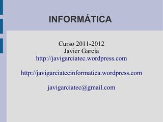 INFORMÁTICA

               Curso 2011-2012
                 Javier García
     http://javigarciatec.wordpress.com

http://javigarciatecinformatica.wordpress.com

         javigarciatec@gmail.com
 
