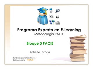 Programa Experto en E-learning Metodología PACIE Bloque 0 PACIE Roberto Lozada Fundación para la Actualización Latinoamericana  FATLA 