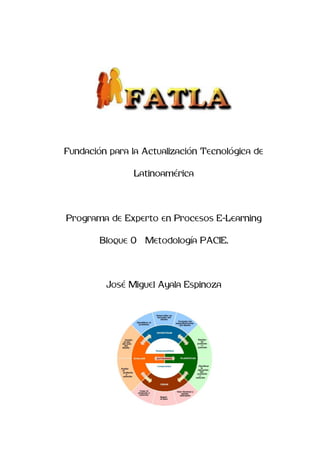 Fundación para la Actualización Tecnológica de

                Latinoamérica




Programa de Experto en Procesos E-Learning

        Bloque 0   Metodología PACIE.




         José Miguel Ayala Espinoza
 