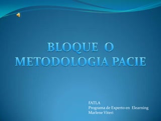 BLOQUE  O  METODOLOGIA PACIE  FATLAPrograma de Experto en  ElearningMarlene Viteri 