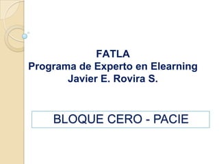 FATLAPrograma de Experto en ElearningJavier E. Rovira S. BLOQUE CERO - PACIE 