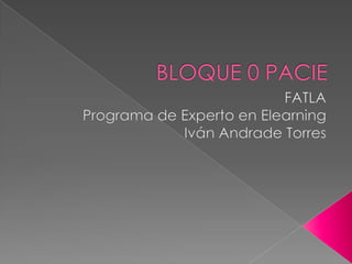 BLOQUE 0 PACIE FATLA Programa de Experto en Elearning Iván Andrade Torres 