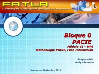 Bloque 0  PACIE  Módulo VI – MPI  Metodología PACIE, Fase Interacción Venezuela, Noviembre 2011 Responsable: Arelys Acevedo 