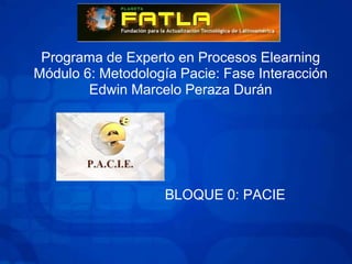 Programa de Experto en Procesos Elearning
Módulo 6: Metodología Pacie: Fase Interacción
        Edwin Marcelo Peraza Durán




                    BLOQUE 0: PACIE
 