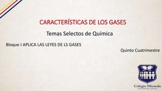 CARACTERÍSTICAS DE LOS GASES
Temas Selectos de Química
Bloque I APLICA LAS LEYES DE LS GASES
Quinto Cuatrimestre
 