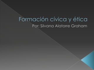 Formación cívica y ética  Por: Silvana Alatorre Graham 