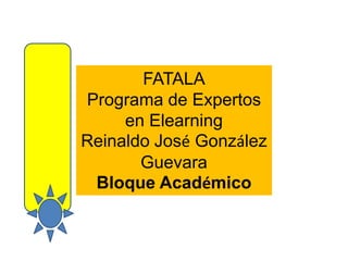 FATALA
Programa de Expertos
     en Elearning
Reinaldo José González
       Guevara
 Bloque Académico
 