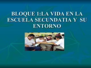 BLOQUE 1:LA VIDA EN LA ESCUELA SECUNDATIA Y SU ENTORNO