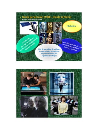 21/11/2011




► Sexta   generación (1990 – Hasta la fecha)
 Nacen otras aplicaciones.



                                                   Robótica




                    Más de un millón de millones
                     de operaciones aritméticas
                        de punto flotante por
                         segundo (teraflops)




                                                                     12
 