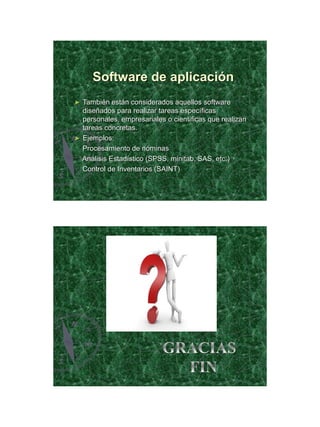 21/11/2011




     Software de aplicación
► También están considerados aquellos software
  diseñados para realizar tareas específicas
  personales, empresariales o científicas que realizan
  tareas concretas.
► Ejemplos:
  Procesamiento de nóminas
  Análisis Estadístico (SPSS, minitab, SAS, etc.)
  Control de Inventarios (SAINT)




                                                                33
 