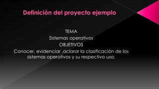 TEMA
Sistemas operativos
OBJETIVOS
Conocer, evidenciar ,aclarar la clasificación de los
sistemas operativos y su respectivo uso.

 