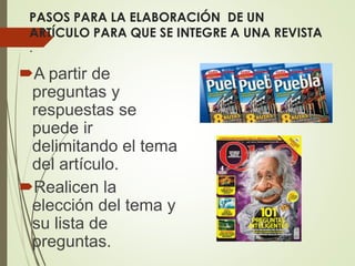 PASOS PARA LA ELABORACIÓN DE UN
ARTÍCULO PARA QUE SE INTEGRE A UNA REVISTA
.
A partir de
preguntas y
respuestas se
puede ir
delimitando el tema
del artículo.
Realicen la
elección del tema y
su lista de
preguntas.
 