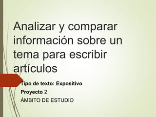 Analizar y comparar
información sobre un
tema para escribir
artículos
Tipo de texto: Expositivo
Proyecto 2
ÁMBITO DE ESTUDIO
 