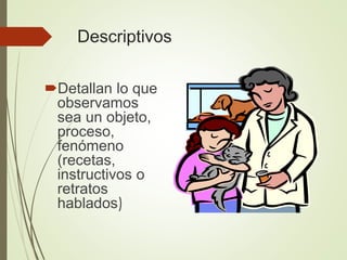 Descriptivos
Detallan lo que
observamos
sea un objeto,
proceso,
fenómeno
(recetas,
instructivos o
retratos
hablados)
 