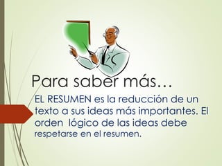 Para saber más…
EL RESUMEN es la reducción de un
texto a sus ideas más importantes. El
orden lógico de las ideas debe
respetarse en el resumen.
 