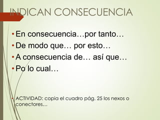 INDICAN CONSECUENCIA
• En consecuencia…por tanto…
• De modo que… por esto…
• A consecuencia de… así que…
• Po lo cual…
• ACTIVIDAD: copia el cuadro pág. 25 los nexos o
conectores…
 