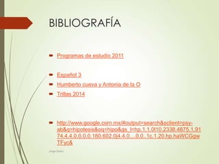 BIBLIOGRAFÍA
 Programas de estudio 2011
 Español 3
 Humberto cueva y Antonia de la O
 Trillas 2014
 http://www.google.com.mx/#output=search&sclient=psy-
ab&q=hipotesis&oq=hipo&gs_l=hp.1.1.0l10.2338.4875.1.91
74.4.4.0.0.0.0.180.602.0j4.4.0....0.0..1c.1.20.hp.haWCGgw
TFyc&
Jorge Dulon
 