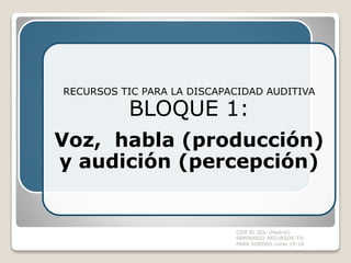 CEIP EL SOL (Madrid).
SEMINARIO RECURSOS TIC
PARA SORDOS curso 15-16
RECURSOS TIC PARA LA DISCAPACIDAD AUDITIVA
BLOQUE 1:
Voz, habla (producción)
y audición (percepción)
 