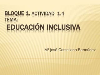 BLOQUE 1. ACTIVIDAD 1.4
TEMA:
EDUCACIÓN INCLUSIVA
Mª josé Castellano Bermúdez
 