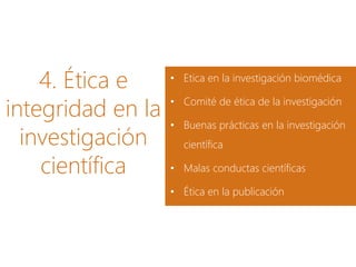 4. Ética e
integridad en la
investigación
científica
• Etica en la investigación biomédica
• Comité de ética de la investigación
• Buenas prácticas en la investigación
científica
• Malas conductas científicas
• Ética en la publicación
 