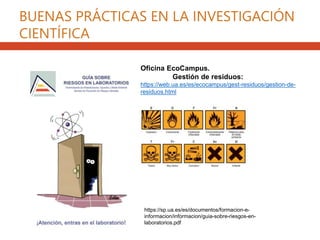 https://sp.ua.es/es/documentos/formacion-e-
informacion/informacion/guia-sobre-riesgos-en-
laboratorios.pdf
Oficina EcoCampus.
Gestión de residuos:
https://web.ua.es/es/ecocampus/gest-residuos/gestion-de-
residuos.html
BUENAS PRÁCTICAS EN LA INVESTIGACIÓN
CIENTÍFICA
 