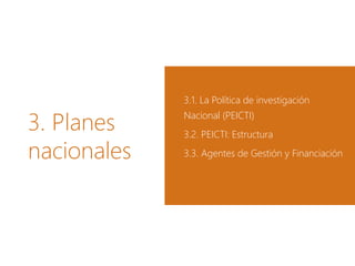3. Planes
nacionales
3.1. La Política de investigación
Nacional (PEICTI)
3.2. PEICTI: Estructura
3.3. Agentes de Gestión y Financiación
 