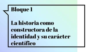 Bloque 1
La historia como
constructora de la
identidad y su carácter
científico
 