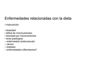 Enfermedades relacionadas con la dieta
• malnutrición
• obesidad
• déficit de micronutrientes
• toxicidad por micronutrientes
• otras patologías
– enfermedad cardiovascular
– cáncer
– diabetes
– enfermedades inflamatorias?
 
