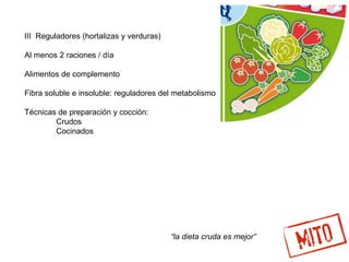 III Reguladores (hortalizas y verduras)
Al menos 2 raciones / día
Alimentos de complemento
Fibra soluble e insoluble: reguladores del metabolismo
Técnicas de preparación y cocción:
Crudos
Cocinados
“la dieta cruda es mejor”
 