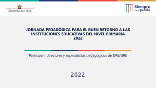 2022
JORNADA PEDAGÓGICA PARA EL BUEN RETORNO A LAS
INSTITUCIONES EDUCATIVAS DEL NIVEL PRIMARIA
2022
Participan directores y especialistas pedagógicos de DRE/GRE
 