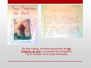 En este trabajo, he hecho una portada de San
Francisco de Asís y un resumen de su biografía.
Fue el fundador de la orden franciscana