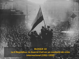 BLOQUE 10
La II República. La Guerra Civil en un contexto de crisis
internacional (1931-1939)
 