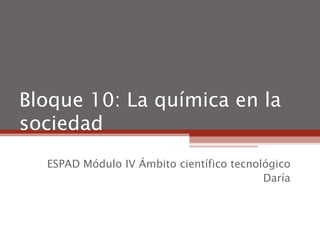 Bloque 10: La química en la sociedad ESPAD Módulo IV Ámbito científico tecnológico Daría 