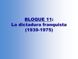 BLOQUE 11:
La dictadura franquista
(1939-1975)
 