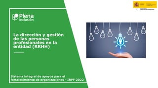 La dirección y gestión
de las personas
profesionales en la
entidad (RRHH)
Sistema integral de apoyos para el
fortalecimiento de organizaciones - IRPF 2022
 