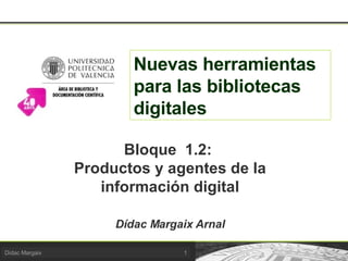 Nuevas herramientas para las bibliotecas digitales Bloque  1.2:  Productos y agentes de la información digital Dídac Margaix Arnal 