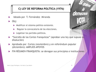 C) LEY DE REFORMA POLÍTICA (1976)
 Ideada por T. Fernández Miranda
 Obj:
 Modificar el sistema político existente.
 Re...