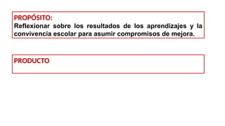 PROPÓSITO:
Reflexionar sobre los resultados de los aprendizajes y la
convivencia escolar para asumir compromisos de mejora.
PRODUCTO
 