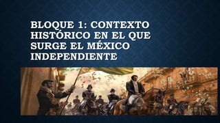 BLOQUE 1: CONTEXTO
HISTÓRICO EN EL QUE
SURGE EL MÉXICO
INDEPENDIENTE
 