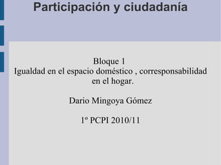 Participación y ciudadanía   Bloque 1  Igualdad en el espacio doméstico , corresponsabilidad en el hogar. Dario Mingoya Gómez 1º PCPI 2010/11 