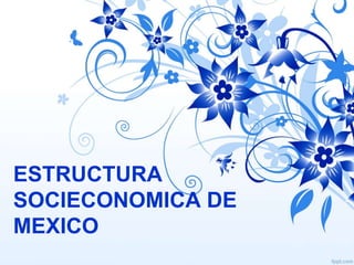 ESTRUCTURA
SOCIECONOMICA DE
MEXICO
 