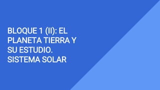 BLOQUE 1 (II): EL
PLANETA TIERRA Y
SU ESTUDIO.
SISTEMA SOLAR
 