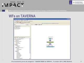 IMPACT is supported by the European Community under the FP7 ICT Work Programme. The project is coordinated by the National Library of the Netherlands.




WFs en TAVERNA




      Procesamiento previo de imágenes – SESIÓN DEMO de IMPACT, 5 octubre 2011, BNE (Madrid)                                                             21
 