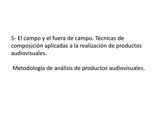 5- El campo y el fuera de campo. Técnicas de
composición aplicadas a la realización de productos
audiovisuales.
Metodología de análisis de productos audiovisuales.
 