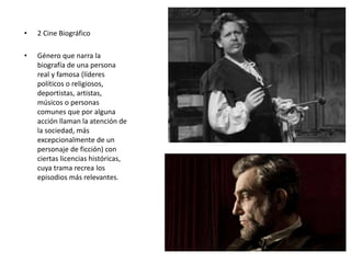 • 2 Cine Biográfico
• Género que narra la
biografía de una persona
real y famosa (líderes
políticos o religiosos,
deportistas, artistas,
músicos o personas
comunes que por alguna
acción llaman la atención de
la sociedad, más
excepcionalmente de un
personaje de ficción) con
ciertas licencias históricas,
cuya trama recrea los
episodios más relevantes.
 