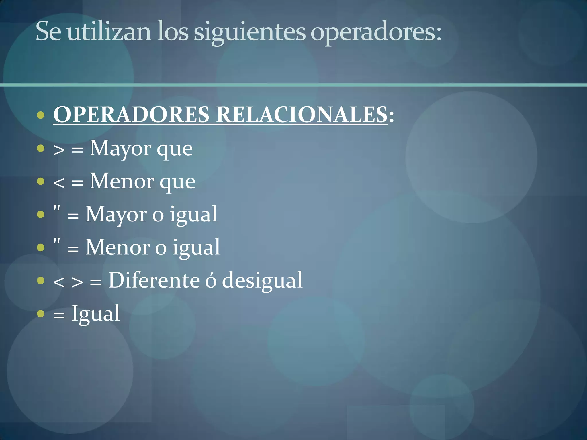 Se utilizan los siguientes operadores:

 OPERADORES RELACIONALES:
 > = Mayor que
 < = Menor que
 " = Mayor o igual
 " = Menor o igual
 < > = Diferente ó desigual
 = Igual
 